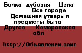 Бочка  дубовая  › Цена ­ 4 600 - Все города Домашняя утварь и предметы быта » Другое   . Кемеровская обл.